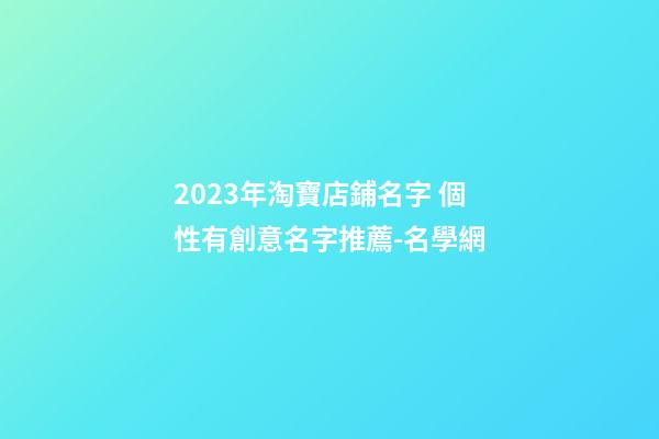 2023年淘寶店鋪名字 個性有創意名字推薦-名學網-第1張-店鋪起名-玄機派
